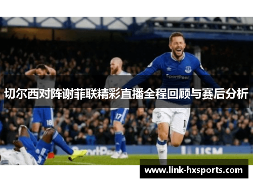 切尔西对阵谢菲联精彩直播全程回顾与赛后分析