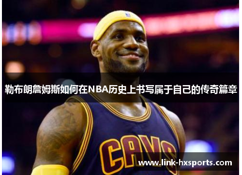 勒布朗詹姆斯如何在NBA历史上书写属于自己的传奇篇章