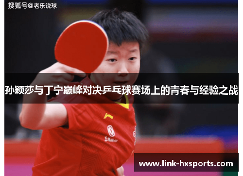 孙颖莎与丁宁巅峰对决乒乓球赛场上的青春与经验之战