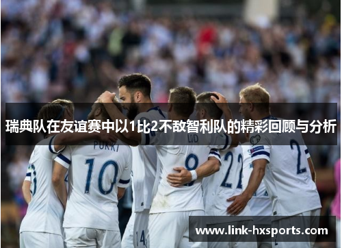 瑞典队在友谊赛中以1比2不敌智利队的精彩回顾与分析
