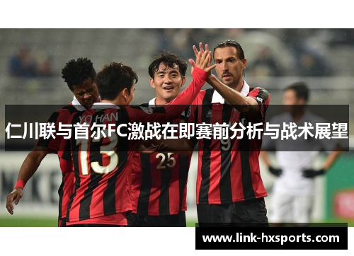 仁川联与首尔FC激战在即赛前分析与战术展望